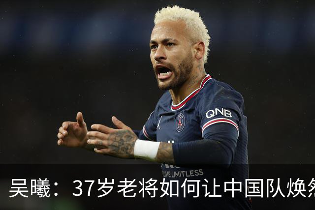 吴曦：37岁老将如何让中国队焕然一新？