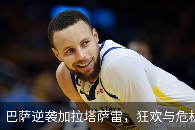 巴萨逆袭加拉塔萨雷，狂欢与危机并存！