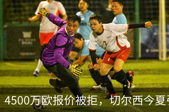 4500万欧报价被拒，切尔西今夏引援再碰壁